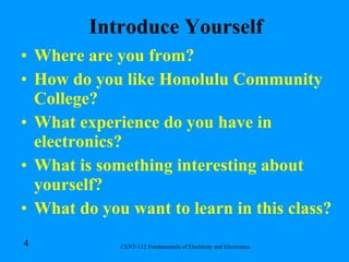 Introduce Yourself Where are you from? How do you like Honolulu Community College? What experience do you have in electronics? What is something interesting about yourself? What do you want to learn in this class? 