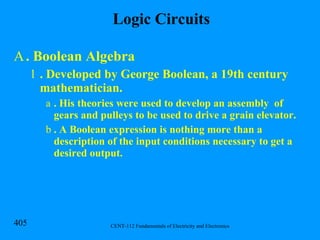 Logic Circuits . Boolean Algebra . Developed by George Boolean, a 19th century mathematician. . His theories were used to develop an assembly  of gears and pulleys to be used to drive a grain elevator.  . A Boolean expression is nothing more than a description of the input conditions necessary to get a desired output. 