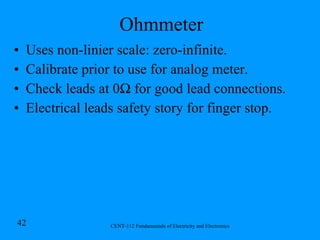 Ohmmeter Uses non-linier scale: zero-infinite. Calibrate prior to use for analog meter. Check leads at 0 Ω for good lead connections. Electrical leads safety story for finger stop.   