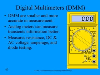 Digital Multimeters (DMM) DMM are smaller and more accurate in measurement. Analog meters can measure transients information better. Measures resistance, DC & AC voltage, amperage, and diode testing.  