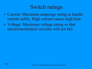 Switch ratings Current: Maximum amperage rating to handle current safely. High current causes high heat. Voltage: Maximum voltage rating so that electromechanical circuitry will not fail. 
