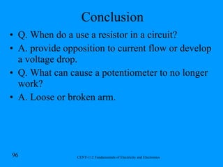 Conclusion Q. When do a use a resistor in a circuit? A. provide opposition to current flow or develop a voltage drop. Q. What can cause a potentiometer to no longer work? A. Loose or broken arm. 