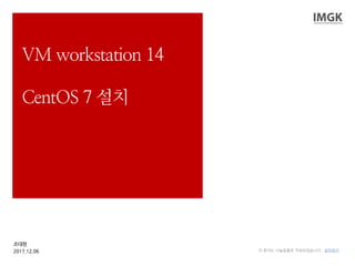 조대현
2017.12.06 이 문서는 나눔글꼴로 작성되었습니다. 설치하기
VM workstation 14
CentOS 7 설치
 