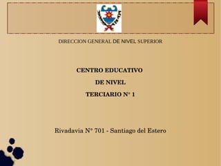 DIRECCION GENERAL DE NIVEL SUPERIOR
CENTRO EDUCATIVO 
DE NIVEL
TERCIARIO N° 1
Rivadavia N° 701 ­ Santiago del Estero
 