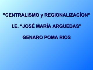 ““CENTRALISMO y REGIONALIZACÍONCENTRALISMO y REGIONALIZACÍON””
I.E.I.E. “JOSÉ MARÍA ARGUEDAS”“JOSÉ MARÍA ARGUEDAS”
GENARO POMA RIOSGENARO POMA RIOS
 