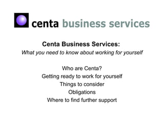 Centa Business Services:
What you need to know about working for yourself
Who are Centa?
Getting ready to work for yourself
Things to consider
Obligations
Where to find further support
 