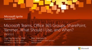 #MSAUIgnite @bhainsworth @meetdux
Microsoft Teams, Office 365 Groups, SharePoint,
Yammer…What Should I Use, and When?
PROD222
Dux Raymond Sy, PMP
CTO, AvePoint Public Sector
@meetdux | http://meetdux.me
Blair Hainsworth
Director, AvePoint Client Services
@bhainsworth
 