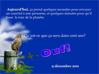 Aujourd’hui,  ça prend quelques secondes pour envoyer un courriel à une personne, et quelques minutes pour qu’il fasse  le tour de la planète. Qu’est-ce que ça sera dans cent ans? Ouf! 8 juin 2009 