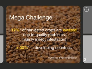 3
Mega Challenge:
17%* of harvested crops are wasted
due to quality problems

(mainly insect infestation)
> 30%* in develo...