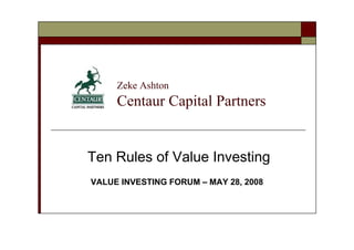 Zeke Ashton
     Centaur Capital Partners


Ten Rules of Value Investing
VALUE INVESTING FORUM – MAY 28, 2008
 