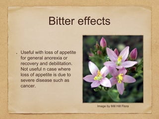 Bitter effects
Useful with loss of appetite
for general anorexia or
recovery and debilitation.
Not useful n case where
loss of appetite is due to
severe disease such as
cancer.
Image by Mill Hill Flora
 