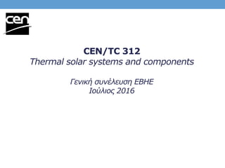 CEN/TC 312
Thermal solar systems and components
Γενική συνέλευση ΕΒΗΕ
Iούλιος 2016
 