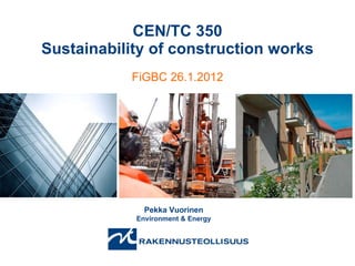 CEN/TC 350 Sustainability of construction works FiGBC 26.1.2012 Pekka Vuorinen Environment & Energy 