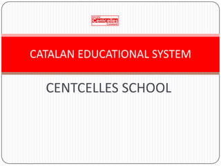 CATALAN EDUCATIONAL SYSTEM

  CENTCELLES SCHOOL
 