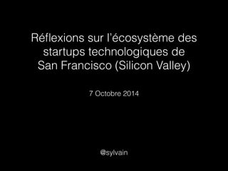 Réflexions sur l’écosystème des 
startups technologiques de 
San Francisco (Silicon Valley) 
7 Octobre 2014 
@sylvain 
 