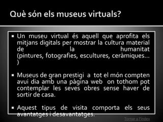    Un museu virtual és aquell que aprofita els
    mitjans digitals per mostrar la cultura material
    de               ...