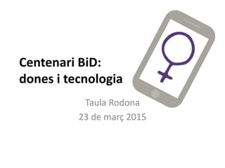 Centenari BiD:
dones i tecnologia
Taula Rodona
23 de març 2015
 