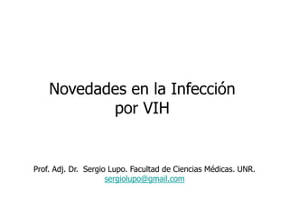 Novedades en la Infección  por VIH Prof. Adj. Dr.  Sergio Lupo. Facultad de Ciencias Médicas. UNR. sergiolupo@gmail.com 