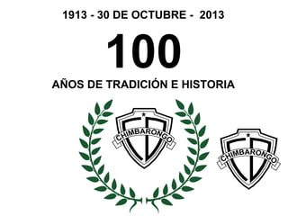 1913 - 30 DE OCTUBRE - 2013



        100
AÑOS DE TRADICIÓN E HISTORIA
 