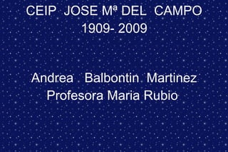 CEIP  JOSE Mª DEL  CAMPO 1909- 2009 Andrea  Balbontin  Martinez Profesora Maria Rubio  