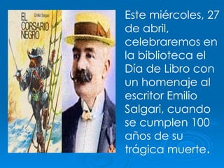 Este miércoles, 27 de abril, celebraremos en la biblioteca el Día de Libro con un homenaje al escritor Emilio Salgari, cuando se cumplen 100 años de su trágica muerte . 