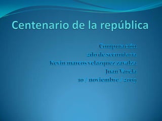 Centenario de la república Computación 2do de secundaria Kevin marcos velazquez zavalza Juan Varela 10 / noviembre / 2009 