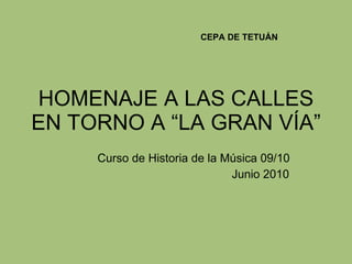 HOMENAJE A LAS CALLES EN TORNO A “LA GRAN VÍA” Curso de Historia de la Música 09/10   Junio 2010   CEPA DE TETUÁN 