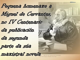 Biblioteca
Pequena homenaxe aPequena homenaxe a
Miguel de Cervantes,Miguel de Cervantes,
no IV Centenariono IV Centenario
...