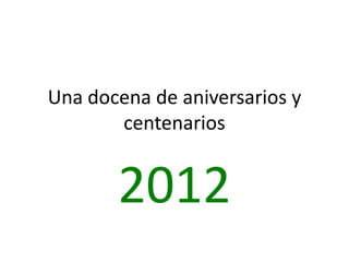 Una docena de aniversarios y
       centenarios


       2012
 