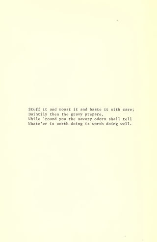 Stuff it and roast it and baste it with care;
Daintily then the gravy prepare,
While 'round you the savory odors shall tell
Whate'er is worth doing is worth doing well.
 