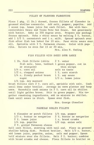 222 SEAFOOD
FILLET OF FLOUNDER FLORENTINE
Place 1 pkg . (1 lb.) thawed, frozen fillets of flounder in
greased shallow casserole. Add salt, pepper, paprika. Add
1 scant tsp. lemon juice for each fillet. Dot with Wor-
cestershire Sauce and Texas Pete Hot Sauce. Dot generously
with butter. Bake in 350 degree oven. Prepare one package
frozen spinach. Make a white sauce by melting 2 T. butter,
add 1 1/2 T. cornstarch and 1 c. milk. Spread spinach over
fish after fish has baked for 10 min. Pour white sauce over
i
all. Sprinkle with 3 T. Parmesan cheese. Color with pap-
rika. Return to oven for 15 or 20 min.
Mrs. Alex M. Nading
FISH FILLETS WITH SWEET SOUR SAUCE '
1 lb. fish fillets (white 2 T. water
fish sole, bass, haddock 1 green pepper, cut in
or sturgeon) thin strips
1/4 c. corn oil salt to taste i
1/2 c. chopped onions 1 T. corn starch
1/4 c. firmly packed brown 1 T. soy sauce
sugar 1/3 c. lemon juice
1/4 tsp. dry mustard
Brush fillets with 2 T. corn oil, sprinkle with salt. Cook (
until done under broiler. Arrange on warm platter and keep
warm. Meanwhile cook onions in 2 T. corn oil in skillet
until light golden brown. Stir in green pepper. Mix to-
gether remaining ingredients, add to mixture in skillet.
Cook until sauce is thick. Spoon over fish.
Mrs. George Chandler i
PARMESAN ROLLED FILLETS
i
6 flounder or perch fillets 1/4 tsp. pepper
1/3 c. butter or margarine 2 T. butter or margarine
2 T. lemon juice 1 c. bread crumbs
1/4 tsp. paprika 1/2 tsp. onion salt
2 T. grated Parmesan cheese
Roll each fillet, starting with tail end. Place in greased
shallow baking dish. Preheat broiler. Melt 1/3 c. butter, <
add lemon juice, paprika, onion, salt and pepper. Spoon
half mixture over the fillets. Melt 2 T. butter; combine
with bread crumbs and cheese. Place fillets in broiler so
 