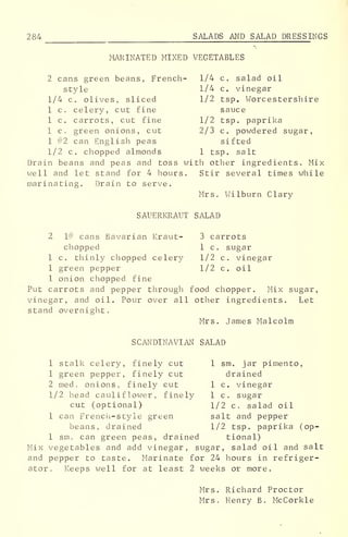 284 SALADS AND SALAD DRESSINGS
MARINATED MIXED VEGETABLES
2 cans green beans, French- 1/4 c, salad oil
style 1/4 c. vinegar
1/4 c. olives, sliced 1/2 tsp. Worcestershire
1 c. celery, cut fine sauce
1 c. carrots, cut fine 1/2 tsp. paprika
1 c, green onions, cut 2/3 c. powdered sugar,
1 #2 can English peas sifted
1/2 c. chopped almonds 1 tsp. salt
Drain beans and peas and toss with other ingredients, Mix
well and let stand for 4 hours. Stir several times while
marinating. Drain to serve.
Mrs. Wilburn Clary
SAUERKRAUT SALAD
2 1# cans Bavarian Kraut- 3 carrots
chopped 1 c. sugar
1 c. thinly chopped celery 1/2 c, vinegar
1 green pepper 1/2 c. oil
1 onion chopped fine
Put carrots and pepper through food chopper. Mix sugar,
vinegar, and oil. Pour over all other ingredients. Let
stand overnight.
Mrs. James Malcolm
SCANDINAVIAN SALAD
1 stalk celery, finely cut 1 sm. jar pimento,
1 green pepper, finely cut drained
2 med . onions, finely cut 1 c. vinegar
1/2 head cauliflower, finely 1 c. sugar
cut (optional) 1/2 c. salad oil
1 can Frencii-sty le green salt and pepper
beans, drained 1/2 tsp. paprika (op-
1 sm. can green peas, drained tional)
Mix vegetables and add vinegar, sugar, salad oil and salt
and pepper to taste. Marinate for 24 hours in refriger-
ator. Keeps well for at least 2 weeks or more.
Mrs. Richard Proctor
Mrs. Henry B. McCorkle
 