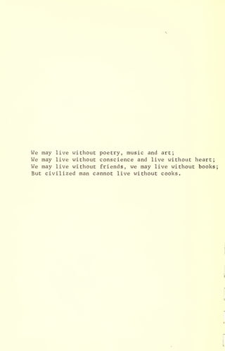 We may live without poetry, music and art;
We may live without conscience and live without heart;
We may live without friends, we may live without books
But civilized man cannot live without cooks.
 