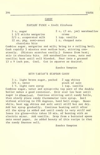 394 YOUTH-,
CANDY
FANTASY FUDGE - Kraft Kitchens
3 c. sugar 2 c. (7 oz. jar) marshmallow
1 1/2 sticks margarine creme
2/3 c. evaporated milk 1 tsp. vanilla
12 oz. pkg. semi-sweet 1 c. chopped nuts
chocolate bits
Combine sugar, margarine and milk; bring to a rolling boil.
Cook rapidly 5 minutes over medium heat, stirring con-
stantly. (Mixture scorches easily.) Remove from heat;
stir in chocolate bits. Add marshmallow creme, nuts and
vanilla; beat until well blended. Pour into a greased
13 x 9 inch pan. Cool. Cut in squares as desired.
Sandra Hampton
BETH TARTAN'S SEAFOAM CANDY
3 c. light brown sugar, packed 2 egg whites
3/4 c. water pinch of salt
1 T. light corn syrup 1 tsp. vanilla
Combine sugar, water and syrup--the top part of the double
boiler makes a good container. Stir over low heat until
sugar is dissolved. Continue stirring until candy boils,
then slowly place candy thermometer into syrup. Boil
without stirring to 256 degrees, hard ball stage. Mean-
while, beat egg whites and salt until stiff but not dry.
Add hot syrup gradually. Continue beating until after
all the syrup is added and until candy is very stiff and
loses its gloss--this takes 10 min. of beating with an
electric mixer. Add vanilla. Drop from a buttered spoon
onto waxed paper. An added beauty of this recipe is that
the candy freezes well.
Sandra Hampton
 