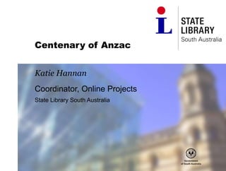Centenary of Anzac
Katie Hannan
Coordinator, Online Projects
State Library South Australia
 