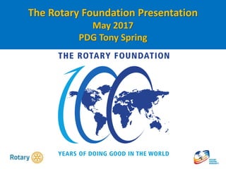 The Rotary Foundation Presentation
May 2017
PDG Tony Spring
 