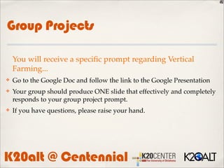 Group Projects

    You will receive a speciﬁc prompt regarding Vertical
    Farming...
✤   Go to the Google Doc and follow the link to the Google Presentation
✤   Your group should produce ONE slide that effectively and completely
    responds to your group project prompt.
✤   If you have questions, please raise your hand.




K20alt @ Centennial
 