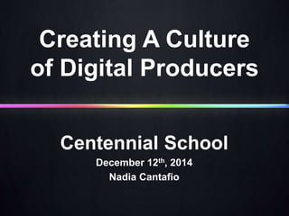 Creating A Culture 
of Digital Producers 
Centennial School 
December 12th, 2014 
Nadia Cantafio 
 