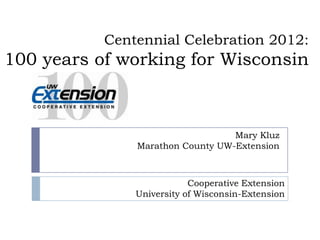 Centennial Celebration 2012:
100 years of working for Wisconsin



                                  Mary Kluz
               Marathon County UW-Extension



                           Cooperative Extension
               University of Wisconsin-Extension
 
