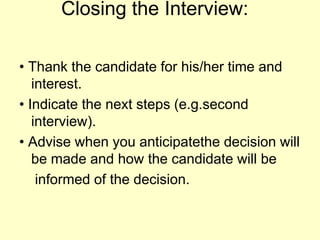 Closing the Interview:• Thank the candidate for his/her time and interest.• Indicate the next steps (e.g.second interview).• Advise when you anticipatethe decision will be made and how the candidate will be    informed of the decision.