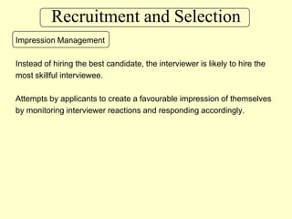 Recruitment and SelectionImpression ManagementInstead of hiring the best candidate, the interviewer is likely to hire the most skillful interviewee.Attempts by applicants to create a favourable impression of themselves by monitoring interviewer reactions and responding accordingly.