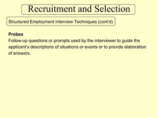 Recruitment and SelectionStructured Employment Interview Techniques (cont’d)ProbesFollow-up questions or prompts used by the interviewer to guide the applicant’s descriptions of situations or events or to provide elaboration of answers.