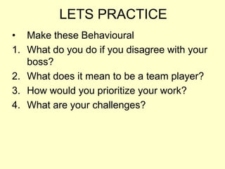 LETS PRACTICEMake these BehaviouralWhat do you do if you disagree with your boss?What does it mean to be a team player?How would you prioritize your work?What are your challenges?