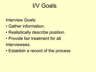 I/V GoalsInterview Goals:• Gather information.• Realistically describe position.• Provide fair treatment for allinterviewees.• Establish a record of the process