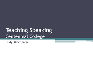 Teaching Speaking 
Centennial College 
Judy Thompson 
 