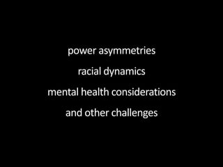power asymmetries
racial dynamics
mental health considerations
and other challenges
 