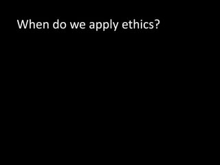 When do we apply ethics?
 