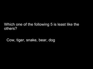 Which one of the following 5 is least like the
others?
Cow, tiger, snake, bear, dog
 