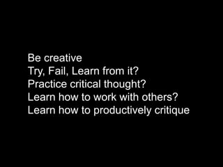 Be creative
Try, Fail, Learn from it?
Practice critical thought?
Learn how to work with others?
Learn how to productively critique
 
