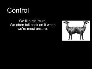 Control
We like structure.
We often fall back on it when
we’re most unsure.
 
